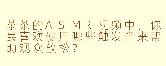 茶茶的ASMR视频中,你最喜欢使用哪些触发音来帮助观众放松?
