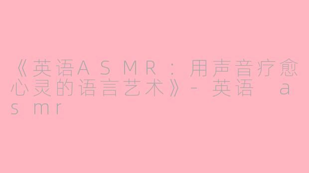 《英语ASMR：用声音疗愈心灵的语言艺术》-英语 asmr