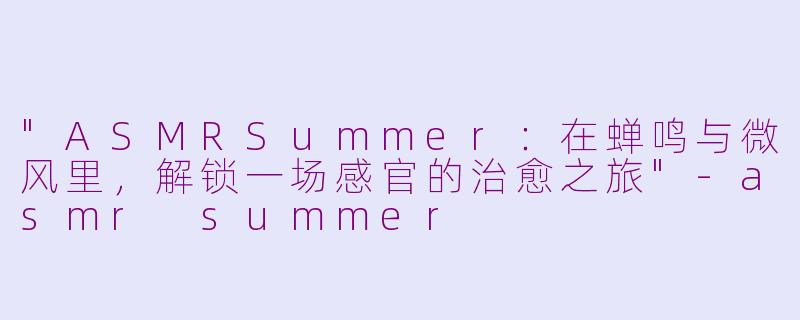 "ASMRSummer:在蝉鸣与微风里,解锁一场感官的治愈之旅"