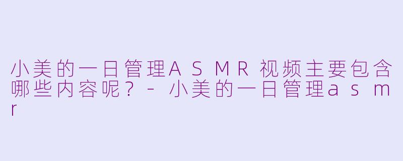 小美的一日管理ASMR视频主要包含哪些内容呢?