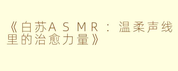 《白苏ASMR：温柔声线里的治愈力量》