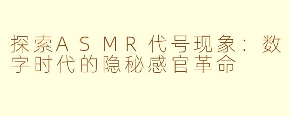 探索ASMR代号现象：数字时代的隐秘感官革命