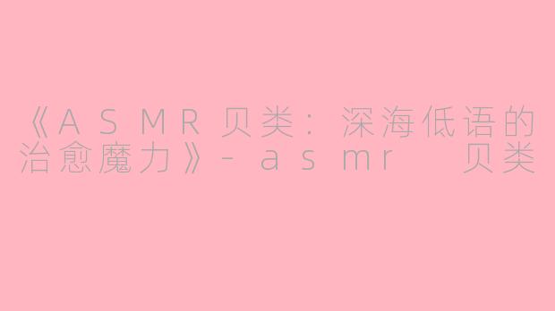 《ASMR贝类：深海低语的治愈魔力》-asmr 贝类