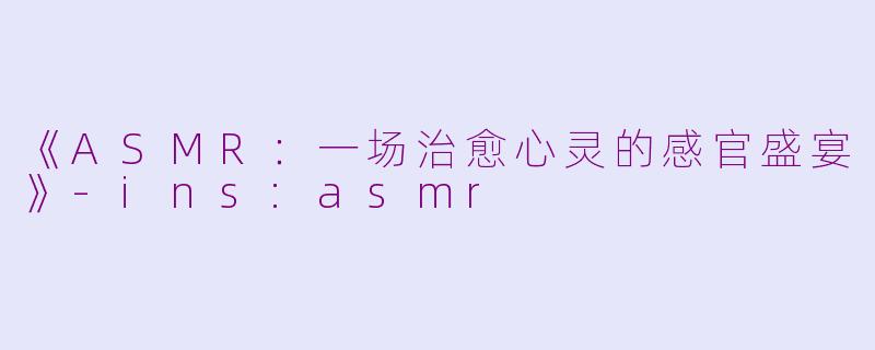《ASMR：一场治愈心灵的感官盛宴》-ins:asmr