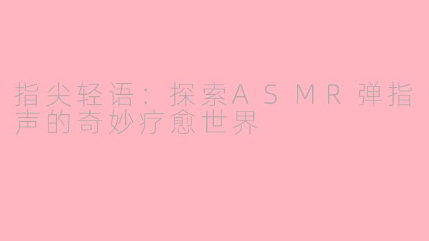 指尖轻语：探索ASMR弹指声的奇妙疗愈世界