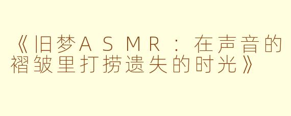 《旧梦ASMR：在声音的褶皱里打捞遗失的时光》