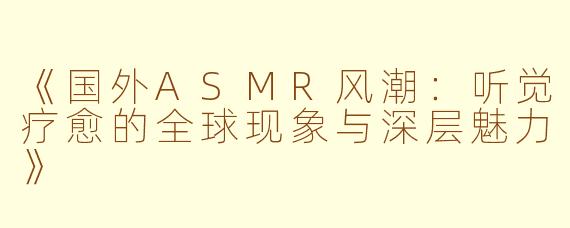 《国外ASMR风潮：听觉疗愈的全球现象与深层魅力》