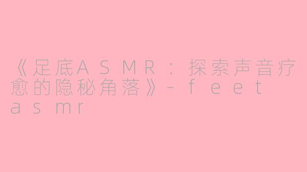 《足底ASMR:探索声音疗愈的隐秘角落》