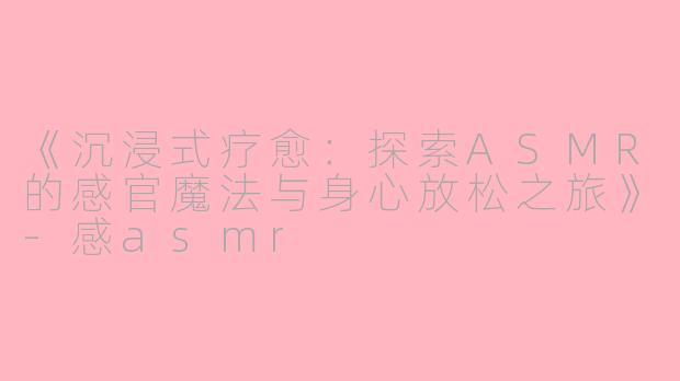 《沉浸式疗愈：探索ASMR的感官魔法与身心放松之旅》-感asmr