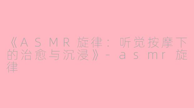 《ASMR旋律：听觉按摩下的治愈与沉浸》-asmr旋律