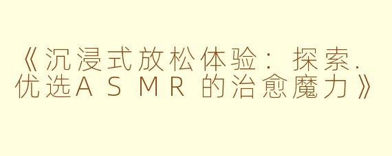 《沉浸式放松体验：探索.优选ASMR的治愈魔力》