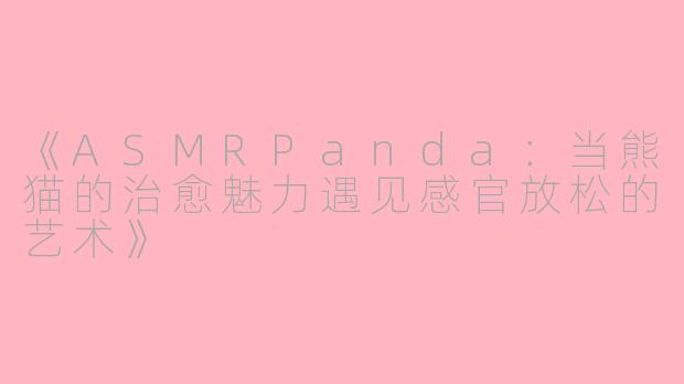 《ASMRPanda：当熊猫的治愈魅力遇见感官放松的艺术》