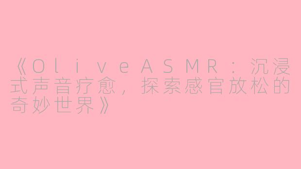 《OliveASMR:沉浸式声音疗愈,探索感官放松的奇妙世界》
