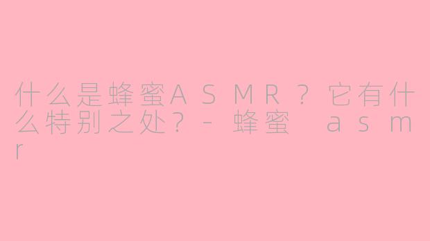 什么是蜂蜜ASMR?它有什么特别之处?