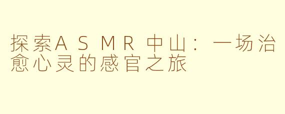 探索ASMR中山：一场治愈心灵的感官之旅