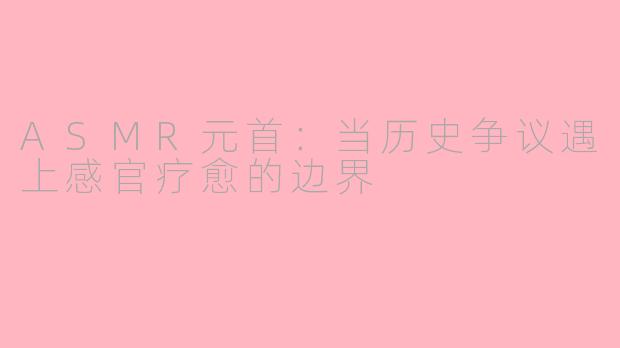ASMR元首：当历史争议遇上感官疗愈的边界