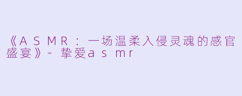 《ASMR:一场温柔入侵灵魂的感官盛宴》