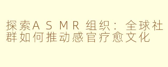 探索ASMR组织:全球社群如何推动感官疗愈文化