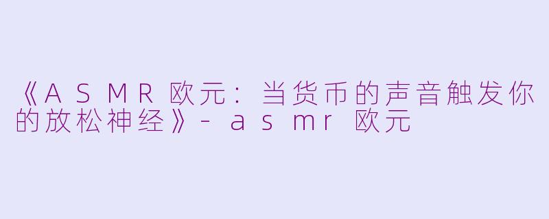 《ASMR欧元：当货币的声音触发你的放松神经》-asmr欧元