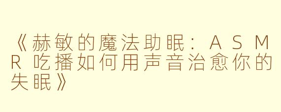 《赫敏的魔法助眠：ASMR吃播如何用声音治愈你的失眠》