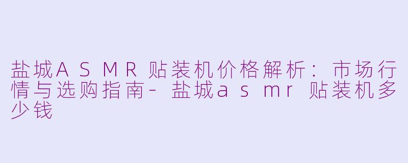 盐城ASMR贴装机价格解析：市场行情与选购指南-盐城asmr贴装机多少钱