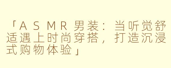 「ASMR男装:当听觉舒适遇上时尚穿搭,打造沉浸式购物体验」