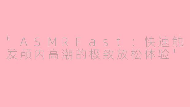 "ASMRFast:快速触发颅内高潮的极致放松体验"