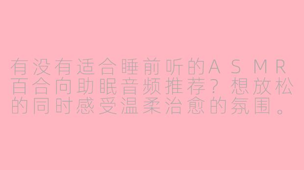 有没有适合睡前听的ASMR百合向助眠音频推荐?想放松的同时感受温柔治愈的氛围。
