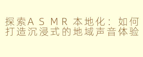 探索ASMR本地化：如何打造沉浸式的地域声音体验