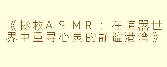 《拯救ASMR:在喧嚣世界中重寻心灵的静谧港湾》
