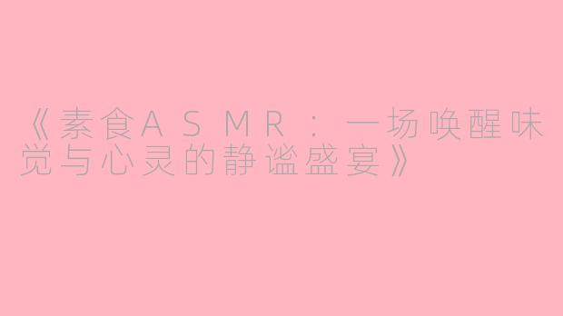 《素食ASMR:一场唤醒味觉与心灵的静谧盛宴》