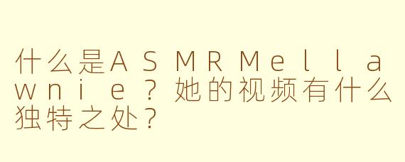 什么是ASMRMellawnie?她的视频有什么独特之处?