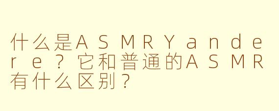 什么是ASMRYandere?它和普通的ASMR有什么区别?