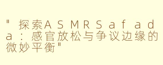 "探索ASMRSafada:感官放松与争议边缘的微妙平衡"