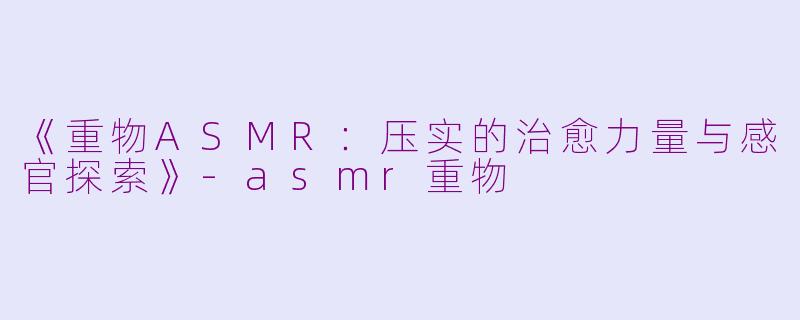 《重物ASMR:压实的治愈力量与感官探索》