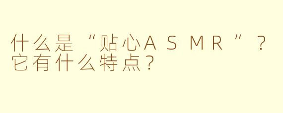 什么是“贴心ASMR”?它有什么特点?
