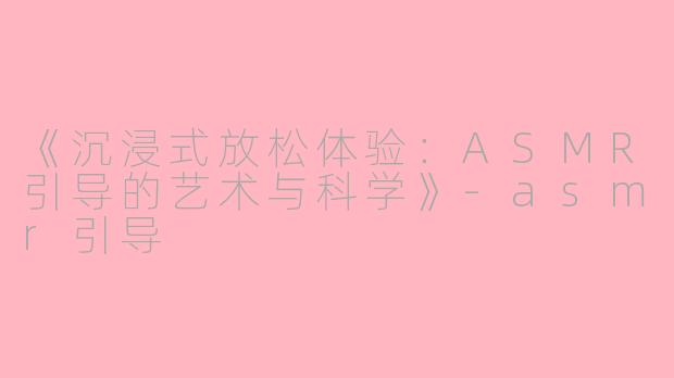 《沉浸式放松体验：ASMR引导的艺术与科学》-asmr引导