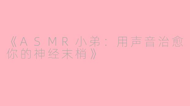 《ASMR小弟：用声音治愈你的神经末梢》