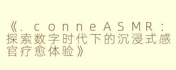 《.conneASMR：探索数字时代下的沉浸式感官疗愈体验》