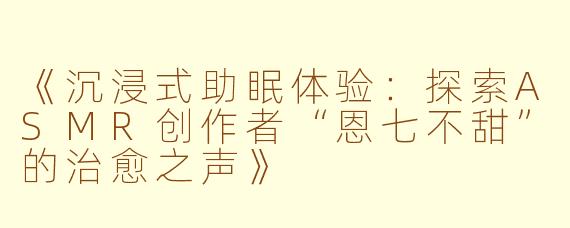 《沉浸式助眠体验:探索ASMR创作者“恩七不甜”的治愈之声》