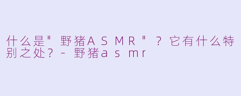 什么是"野猪ASMR"?它有什么特别之处?