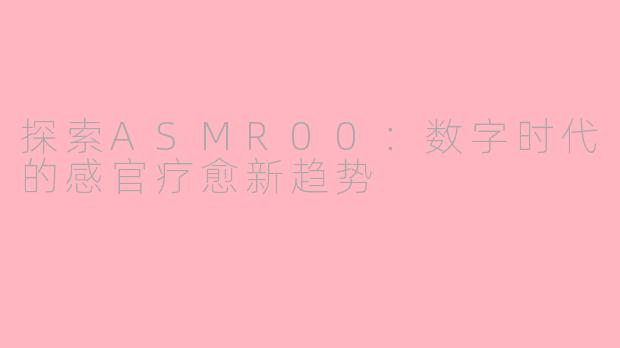 探索ASMR00：数字时代的感官疗愈新趋势