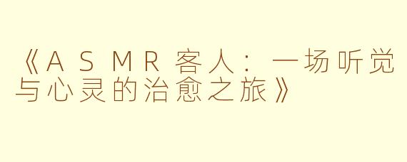 《ASMR客人：一场听觉与心灵的治愈之旅》