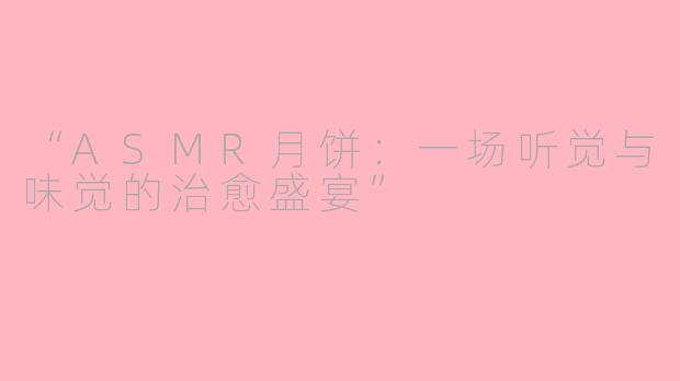 “ASMR月饼：一场听觉与味觉的治愈盛宴”