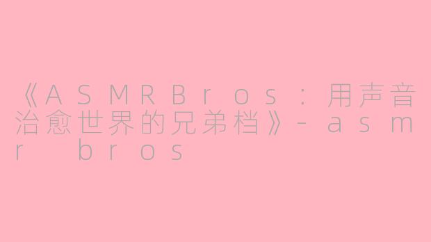 《ASMRBros：用声音治愈世界的兄弟档》-asmr bros