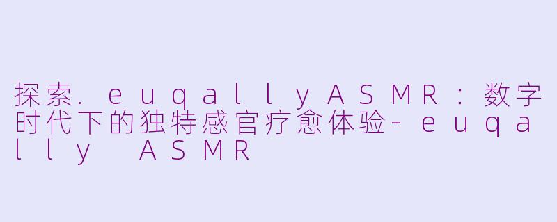 探索.euqallyASMR:数字时代下的独特感官疗愈体验