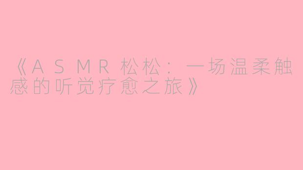 《ASMR松松:一场温柔触感的听觉疗愈之旅》