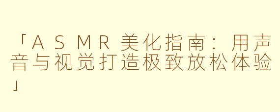 「ASMR美化指南：用声音与视觉打造极致放松体验」