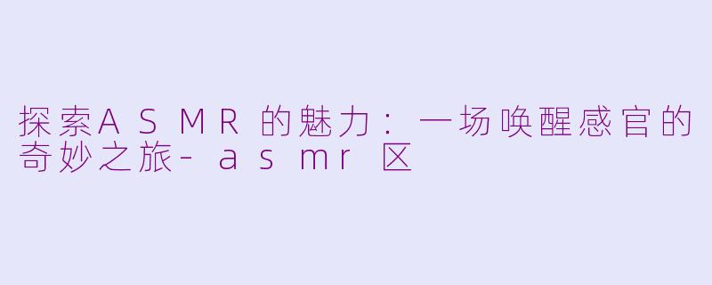 探索ASMR的魅力：一场唤醒感官的奇妙之旅-asmr区