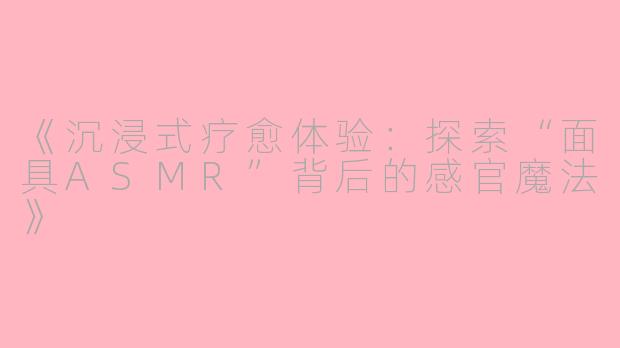 《沉浸式疗愈体验：探索“面具ASMR”背后的感官魔法》